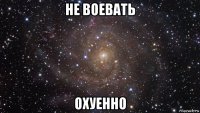 не воевать охуенно