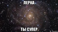 лерка ты супер