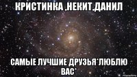 кристинка ,некит,данил самые лучшие друзья*люблю вас*