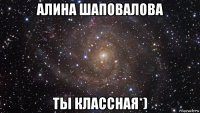 алина шаповалова ты классная*)