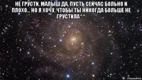 не грусти, малыш да, пусть сейчас больно и плохо... но я хочу, чтобы ты никогда больше не грустила^^ 