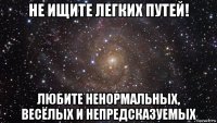 не ищите легких путей! любите ненормальных, весёлых и непредсказуемых