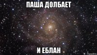 паша долбает и еблан