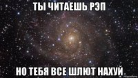 ты читаешь рэп но тебя все шлют нахуй