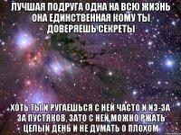 Лучшая подруга одна на всю жизнь она единственная кому ты доверяешь секреты Хоть ты и ругаешься с ней часто и из-за за пустяков, зато с ней можно ржать целый день и не думать о плохом