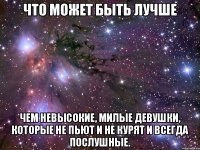 ЧТО МОЖЕТ БЫТЬ ЛУЧШЕ Чем невысокие, милые девушки, которые не пьют и не курят и всегда послушные.