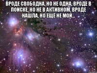 Вроде свободна, но не одна, вроде в поиске, но не в активном, вроде нашла, но ещё не мой... 