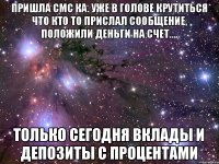 Пришла СМС ка. Уже в голове крутиться что кто то прислал сообщение, положили деньги на счет.... Только сегодня вклады и депозиты с процентами