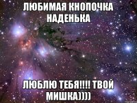 Любимая Кнопочка Наденька ЛЮБЛЮ ТЕБЯ!!!! Твой Мишка))))