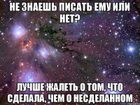 Не знаешь писать ему или нет? Лучше жалеть о том, что сделала, чем о несделанном