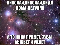 Николай,Николай,сиди дома-не гуляй а то Нина придет, зубы выбьет и уйдет