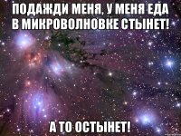 Подажди меня, у меня еда в микроволновке стынет! А то остынет!