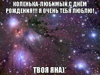 Коленька-любимый,С Днём рождения!!! Я очень тебя люблю! Твоя Яна)*