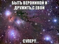 быть вероникой и дружить с евой СУПЕР!!