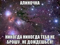 Алиночка никогда никогда тебя не брошу , не дождешься!