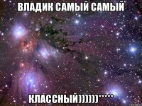 Владик самый самый классный))))))*****