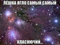 Лёшка Ягло самый самый класнючий...