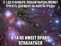 с 1 до 8 ноября. Любой парень может трогать девушку за попу и грудь! а та не имеет право отказаться