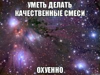 Уметь делать качественные смеси охуенно