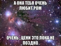 а она тебя очень любит,Ром очень...цени это,пока не поздно