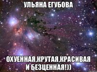 Ульяна Егубова Охуенная,крутая,красивая и безценная!))