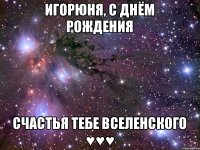 Игорюня, С Днём Рождения Счастья тебе вселенского ♥♥♥