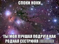 Споки ноки Ты моя лучшая подруга как родная сестрюня )))))))))))