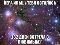 вера ильц у тебя осталась 232 дней встреча с любимым)*