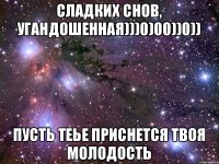 СЛАДКИХ СНОВ, УГАНДОШЕННАЯ)))0)00))0)) ПУСТЬ ТЕЬЕ ПРИСНЕТСЯ ТВОЯ МОЛОДОСТЬ