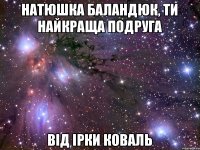 Натюшка Баландюк, ти найкраща подруга Від Ірки Коваль