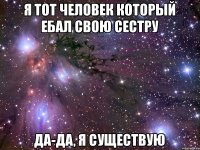 Я тот человек который ебал свою сестру да-да, я существую