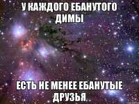 У каждого ебанутого димы есть не менее ебанутые друзья