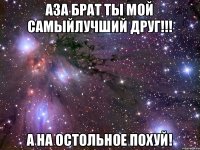 Аза брат ты мой самыйлучший друг!!! А на остольное похуй!