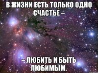 В жизни есть только одно счастье – – любить и быть любимым.