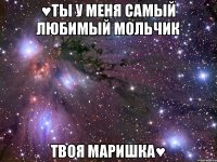 ♥Ты у меня самый любимый мольчик Твоя маришка♥