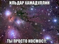 Ильдар Хамадуллин Ты просто космос!!;****