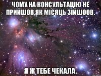 Чому на консультацію не прийшов,як місяць зійшоов. Я ж тебе чекала.