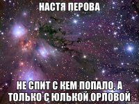 Настя перова не спит с кем попало, а только с Юлькой орловой