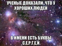 Ученые доказали ,что у хороших людей В имени есть буквы С,Е,Р,Г,Е,Й