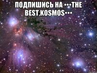 подпишись на •••The Best,KoSmOs••• 