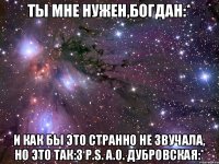 Ты мне нужен,Богдан:* И как бы это странно не звучала, но это так:3 P.S. А.О. Дубровская:*