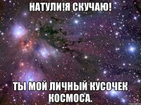 Натули!Я скучаю! Ты мой личный кусочек космоса.