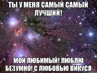 Ты у меня самый самый лучший! Мой любимый! Люблю безумно! с любовью Викуся