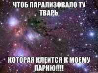 чтоб парализовало ту тварь которая клеится к моему парню!!!!