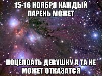 15-16 ноября каждый парень может поцелоать девушку а та не может отказатся