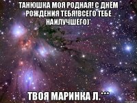 Танюшка моя родная! С Днём рождения тебя!всего тебе наилучшего)* твоя Маринка Л.***