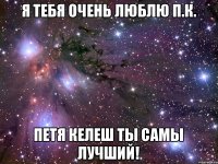 Я тебя очень люблю П.К. Петя Келеш ты самы лучший!