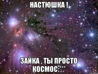 Настюшка ! Зайка , ты просто космос:***