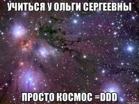 Учиться у Ольги Сергеевны Просто КОСМОС =DDD