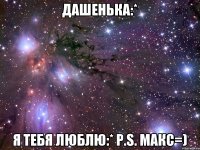 Дашенька:* Я тебя люблю:* P.s. Макс=)